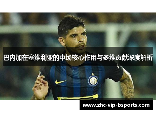 巴内加在塞维利亚的中场核心作用与多维贡献深度解析