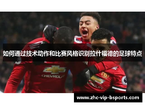 如何通过技术动作和比赛风格识别拉什福德的足球特点