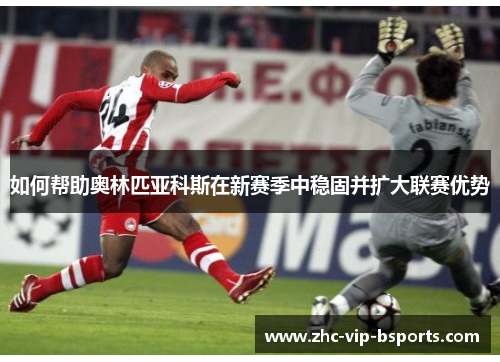 如何帮助奥林匹亚科斯在新赛季中稳固并扩大联赛优势