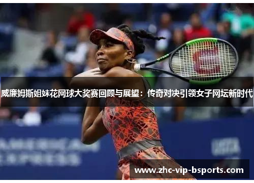 威廉姆斯姐妹花网球大奖赛回顾与展望：传奇对决引领女子网坛新时代