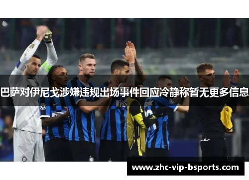 巴萨对伊尼戈涉嫌违规出场事件回应冷静称暂无更多信息