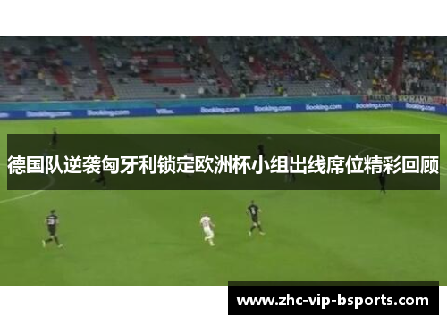 德国队逆袭匈牙利锁定欧洲杯小组出线席位精彩回顾