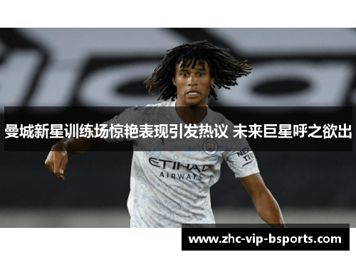 曼城新星训练场惊艳表现引发热议 未来巨星呼之欲出
