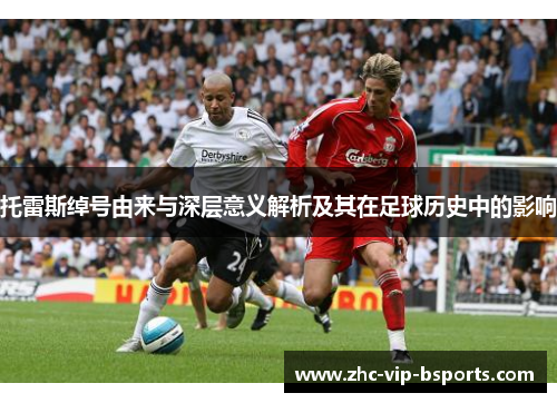 托雷斯绰号由来与深层意义解析及其在足球历史中的影响