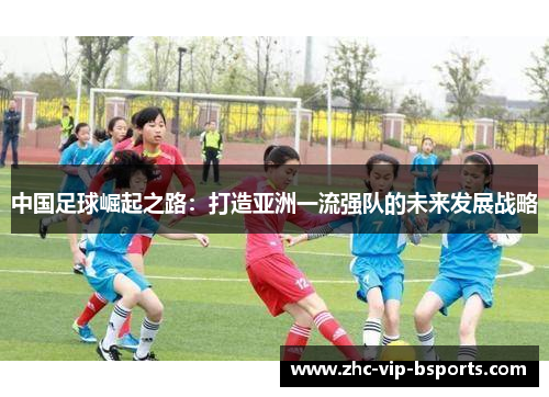 中国足球崛起之路：打造亚洲一流强队的未来发展战略
