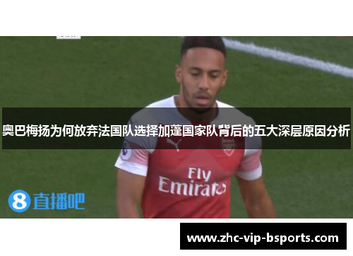 奥巴梅扬为何放弃法国队选择加蓬国家队背后的五大深层原因分析