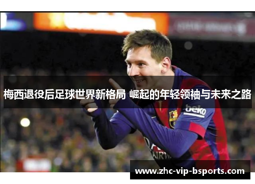 梅西退役后足球世界新格局 崛起的年轻领袖与未来之路