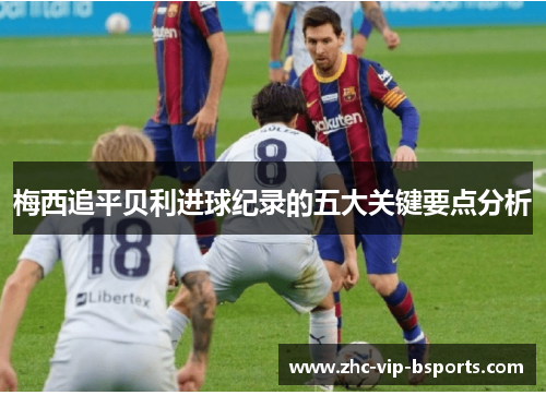 梅西追平贝利进球纪录的五大关键要点分析