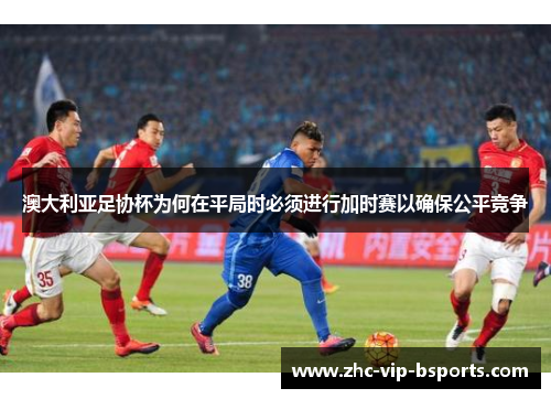 澳大利亚足协杯为何在平局时必须进行加时赛以确保公平竞争