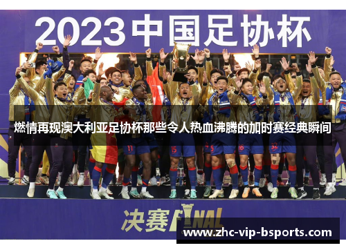 燃情再现澳大利亚足协杯那些令人热血沸腾的加时赛经典瞬间