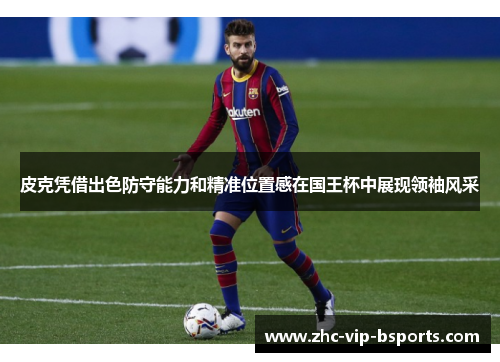 皮克凭借出色防守能力和精准位置感在国王杯中展现领袖风采