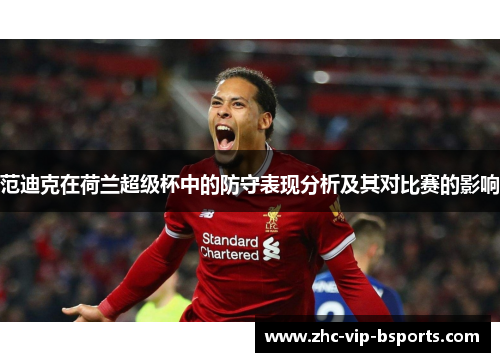 范迪克在荷兰超级杯中的防守表现分析及其对比赛的影响