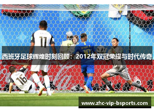 西班牙足球辉煌时刻回顾：2012年双冠荣耀与时代传奇
