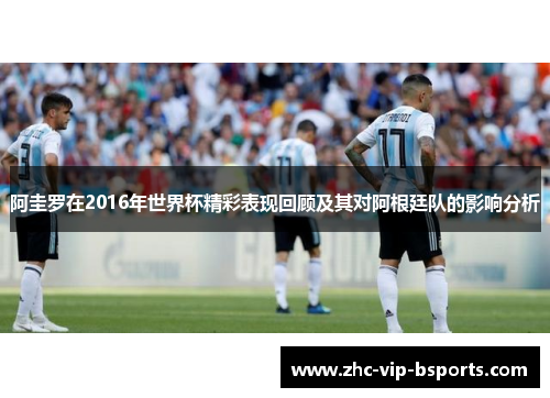 阿圭罗在2016年世界杯精彩表现回顾及其对阿根廷队的影响分析