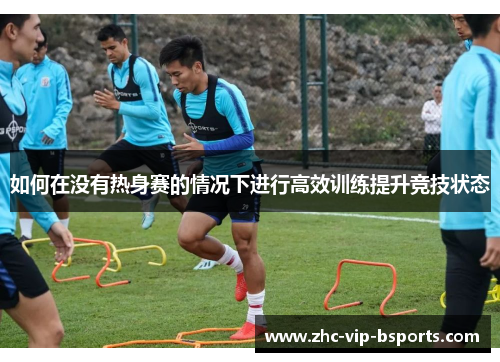 如何在没有热身赛的情况下进行高效训练提升竞技状态