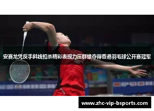 安赛龙凭反手斜线扣杀精彩表现力压群雄夺得香港羽毛球公开赛冠军 安赛龙凭反手斜线扣杀精彩表现力压群雄夺得香港羽毛球公开赛冠军