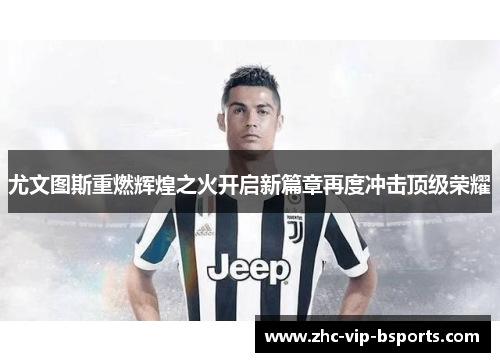 尤文图斯重燃辉煌之火开启新篇章再度冲击顶级荣耀 尤文图斯重燃辉煌之火开启新篇章再度冲击顶级荣耀