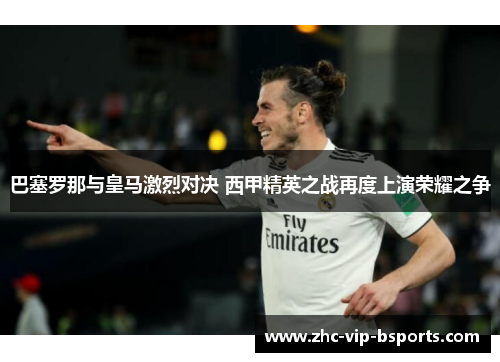 巴塞罗那与皇马激烈对决 西甲精英之战再度上演荣耀之争