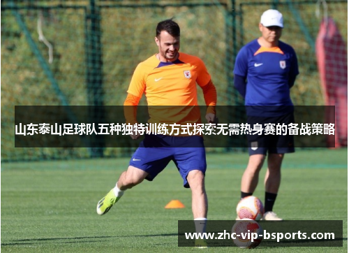 山东泰山足球队五种独特训练方式探索无需热身赛的备战策略 山东泰山足球队五种独特训练方式探索无需热身赛的备战策略