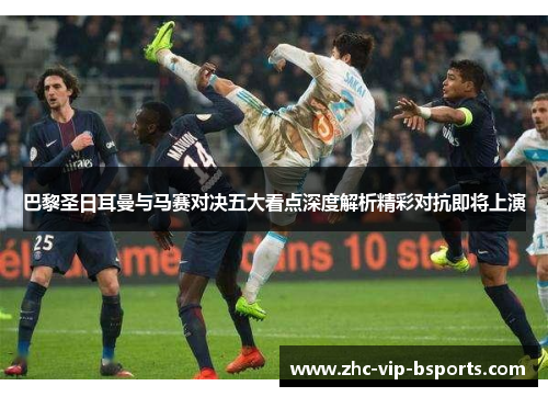 巴黎圣日耳曼与马赛对决五大看点深度解析精彩对抗即将上演