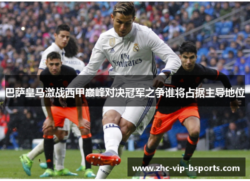 巴萨皇马激战西甲巅峰对决冠军之争谁将占据主导地位 巴萨皇马激战西甲巅峰对决冠军之争谁将占据主导地位