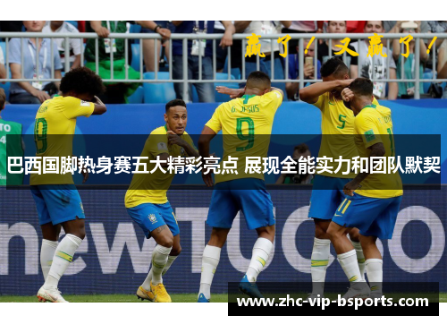 巴西国脚热身赛五大精彩亮点 展现全能实力和团队默契 巴西国脚热身赛五大精彩亮点 展现全能实力和团队默契
