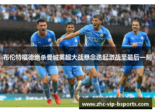 布伦特福德绝杀曼城英超大战悬念迭起激战至最后一刻 布伦特福德绝杀曼城英超大战悬念迭起激战至最后一刻