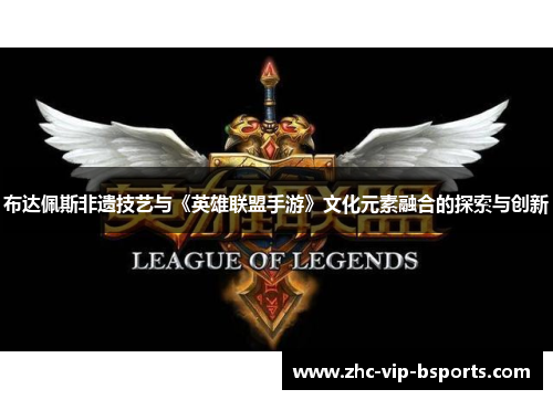 布达佩斯非遗技艺与《英雄联盟手游》文化元素融合的探索与创新 布达佩斯非遗技艺与《英雄联盟手游》文化元素融合的探索与创新