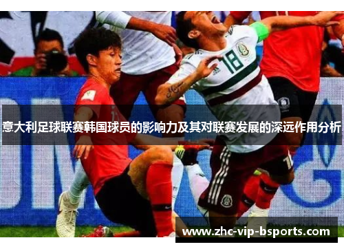 意大利足球联赛韩国球员的影响力及其对联赛发展的深远作用分析 意大利足球联赛韩国球员的影响力及其对联赛发展的深远作用分析