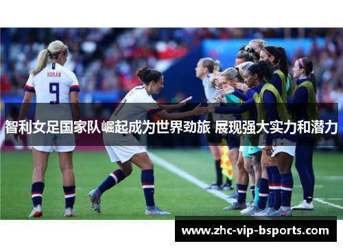 智利女足国家队崛起成为世界劲旅 展现强大实力和潜力 智利女足国家队崛起成为世界劲旅 展现强大实力和潜力