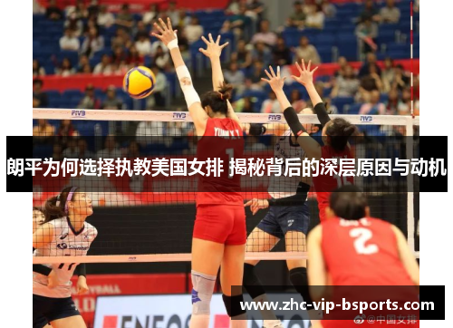 朗平为何选择执教美国女排 揭秘背后的深层原因与动机 朗平为何选择执教美国女排 揭秘背后的深层原因与动机