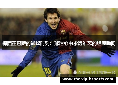 梅西在巴萨的巅峰时刻:球迷心中永远难忘的经典瞬间 梅西在巴萨的巅峰时刻:球迷心中永远难忘的经典瞬间