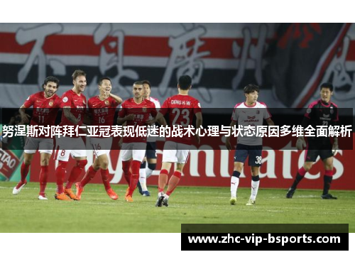努涅斯对阵拜仁亚冠表现低迷的战术心理与状态原因多维全面解析 努涅斯对阵拜仁亚冠表现低迷的战术心理与状态原因多维全面解析