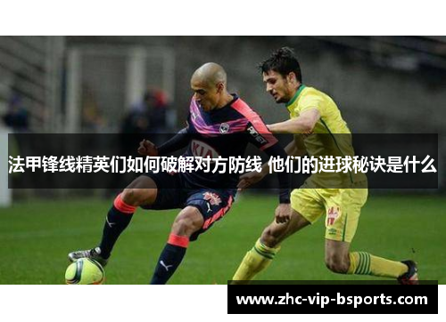 法甲锋线精英们如何破解对方防线 他们的进球秘诀是什么