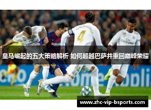 皇马崛起的五大策略解析 如何超越巴萨并重回巅峰荣耀