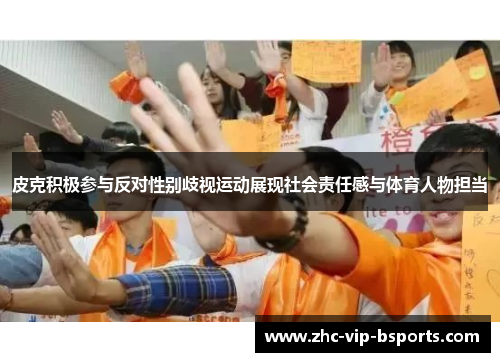 皮克积极参与反对性别歧视运动展现社会责任感与体育人物担当