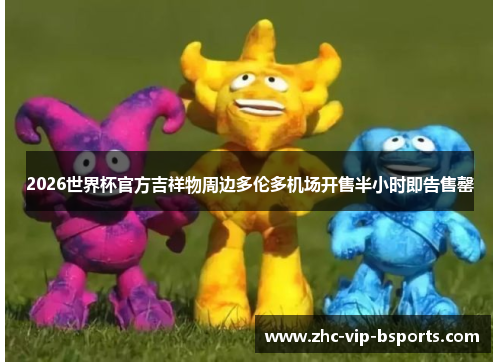 2026世界杯官方吉祥物周边多伦多机场开售半小时即告售罄