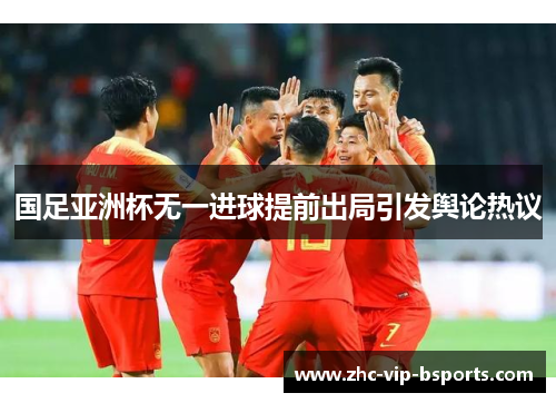 国足亚洲杯无一进球提前出局引发舆论热议 国足亚洲杯无一进球提前出局引发舆论热议