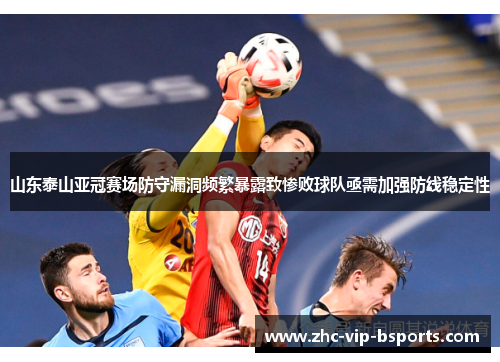 山东泰山亚冠赛场防守漏洞频繁暴露致惨败球队亟需加强防线稳定性