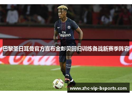 巴黎圣日耳曼官方宣布金彭贝回归训练备战新赛季阵容 巴黎圣日耳曼官方宣布金彭贝回归训练备战新赛季阵容
