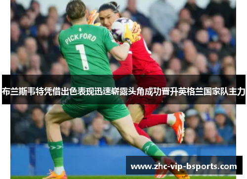 布兰斯韦特凭借出色表现迅速崭露头角成功晋升英格兰国家队主力 布兰斯韦特凭借出色表现迅速崭露头角成功晋升英格兰国家队主力