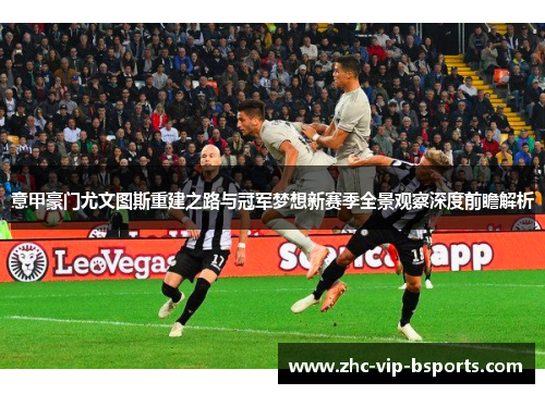 意甲豪门尤文图斯重建之路与冠军梦想新赛季全景观察深度前瞻解析 意甲豪门尤文图斯重建之路与冠军梦想新赛季全景观察深度前瞻解析